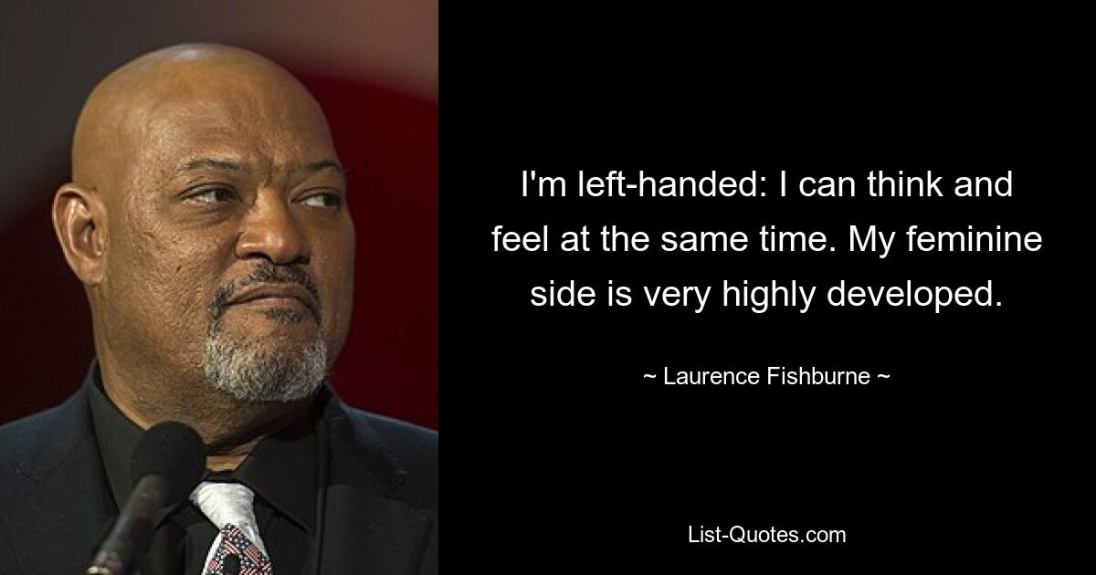 I'm left-handed: I can think and feel at the same time. My feminine side is very highly developed. — © Laurence Fishburne