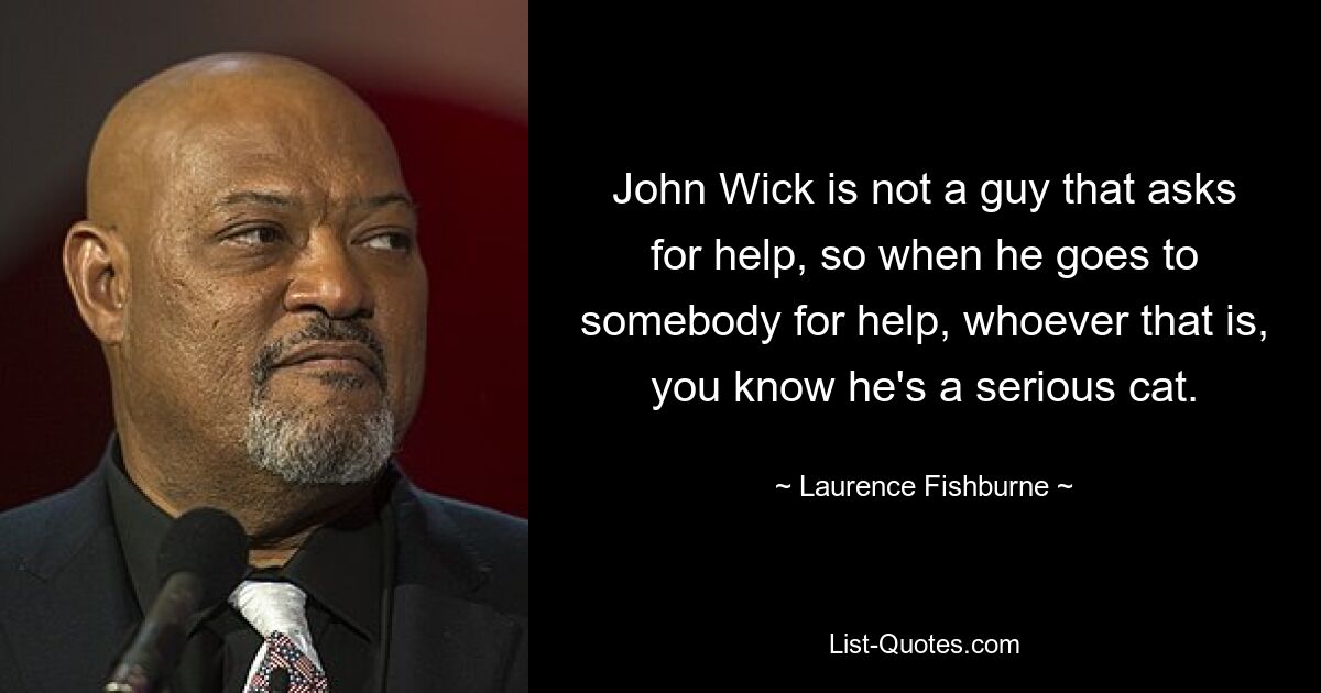 John Wick is not a guy that asks for help, so when he goes to somebody for help, whoever that is, you know he's a serious cat. — © Laurence Fishburne