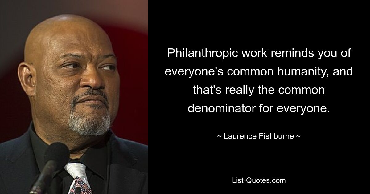 Philanthropic work reminds you of everyone's common humanity, and that's really the common denominator for everyone. — © Laurence Fishburne