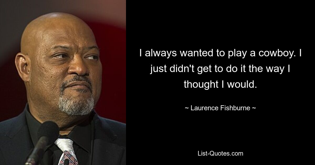 I always wanted to play a cowboy. I just didn't get to do it the way I thought I would. — © Laurence Fishburne