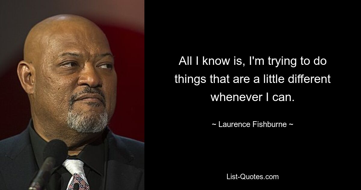 All I know is, I'm trying to do things that are a little different whenever I can. — © Laurence Fishburne