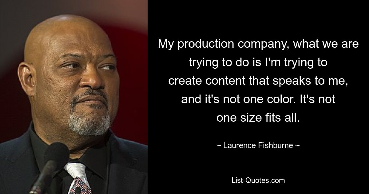 Mit meiner Produktionsfirma versuche ich, Inhalte zu erstellen, die mich ansprechen und nicht nur in einer Farbe gehalten sind. Es gibt keine Einheitsgröße, die für alle passt. — © Laurence Fishburne 