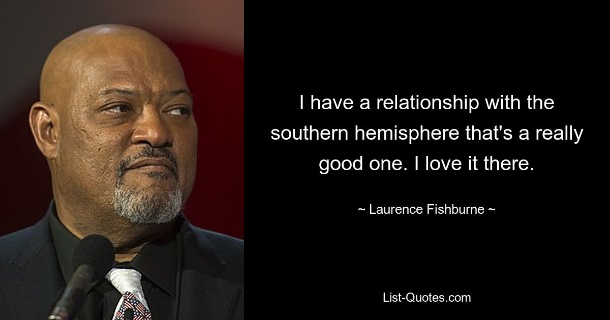 I have a relationship with the southern hemisphere that's a really good one. I love it there. — © Laurence Fishburne