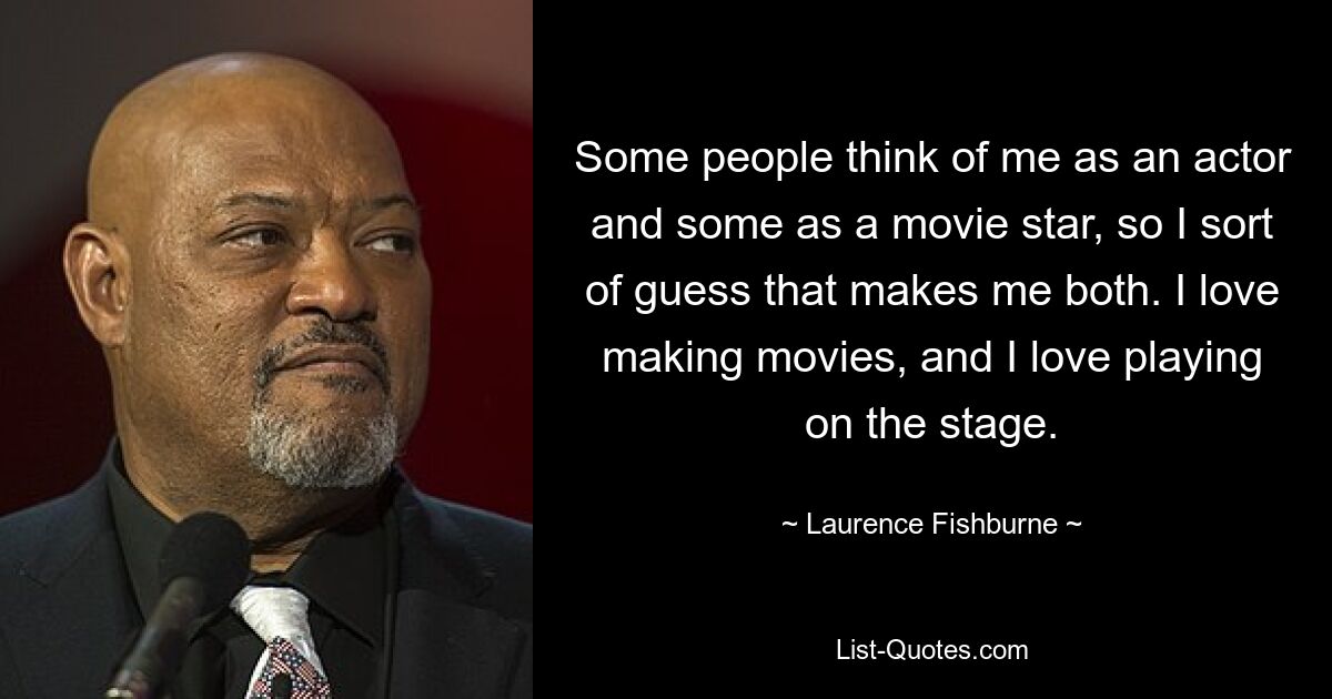 Some people think of me as an actor and some as a movie star, so I sort of guess that makes me both. I love making movies, and I love playing on the stage. — © Laurence Fishburne