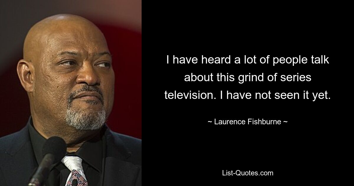 I have heard a lot of people talk about this grind of series television. I have not seen it yet. — © Laurence Fishburne