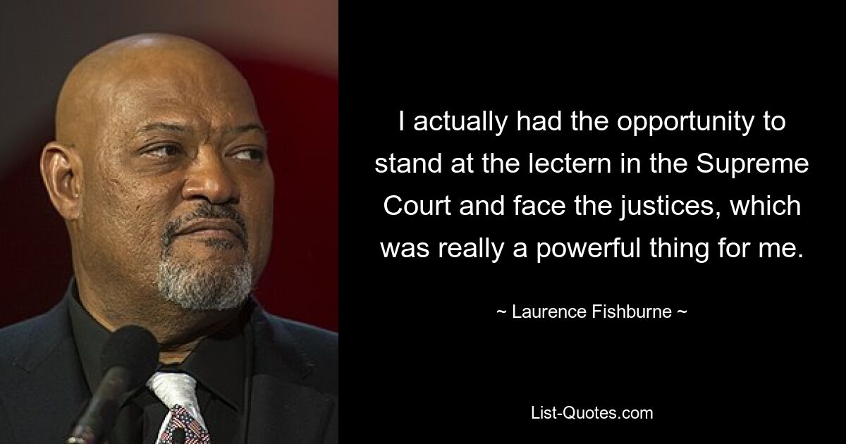 I actually had the opportunity to stand at the lectern in the Supreme Court and face the justices, which was really a powerful thing for me. — © Laurence Fishburne