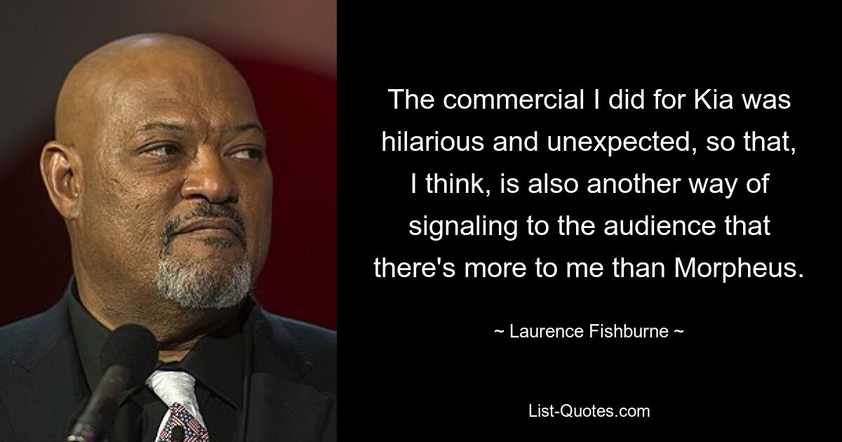 The commercial I did for Kia was hilarious and unexpected, so that, I think, is also another way of signaling to the audience that there's more to me than Morpheus. — © Laurence Fishburne