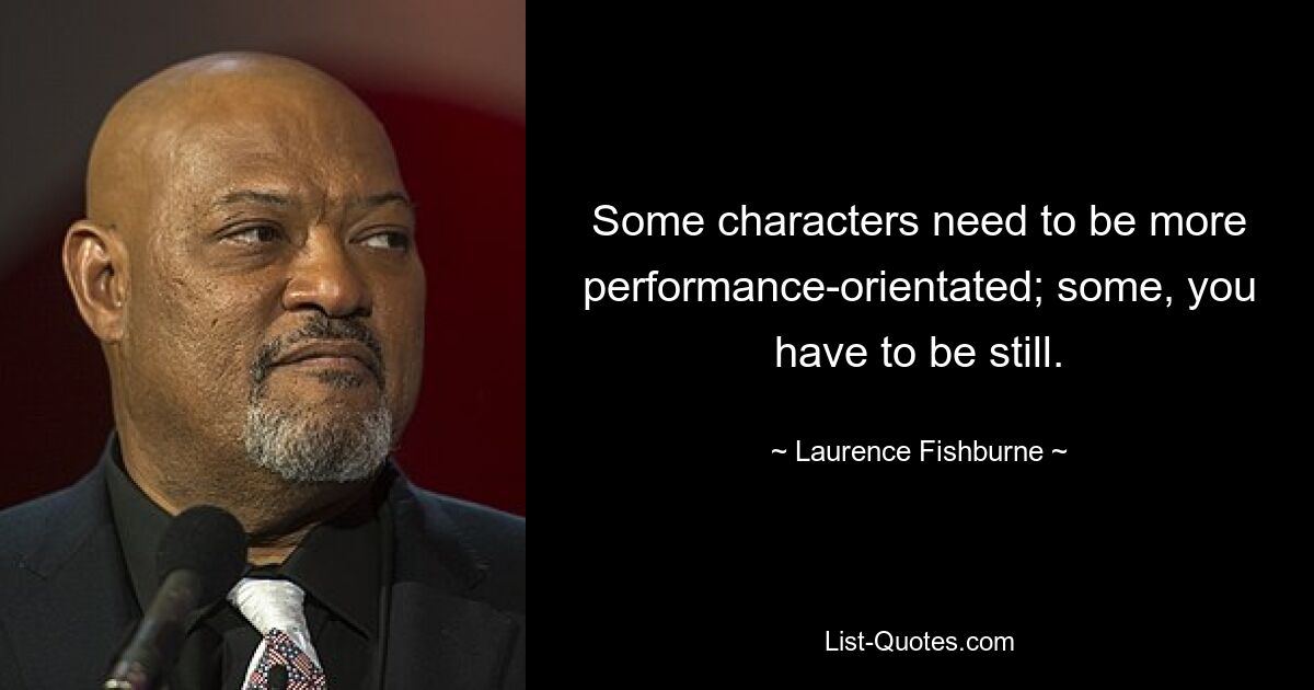 Some characters need to be more performance-orientated; some, you have to be still. — © Laurence Fishburne