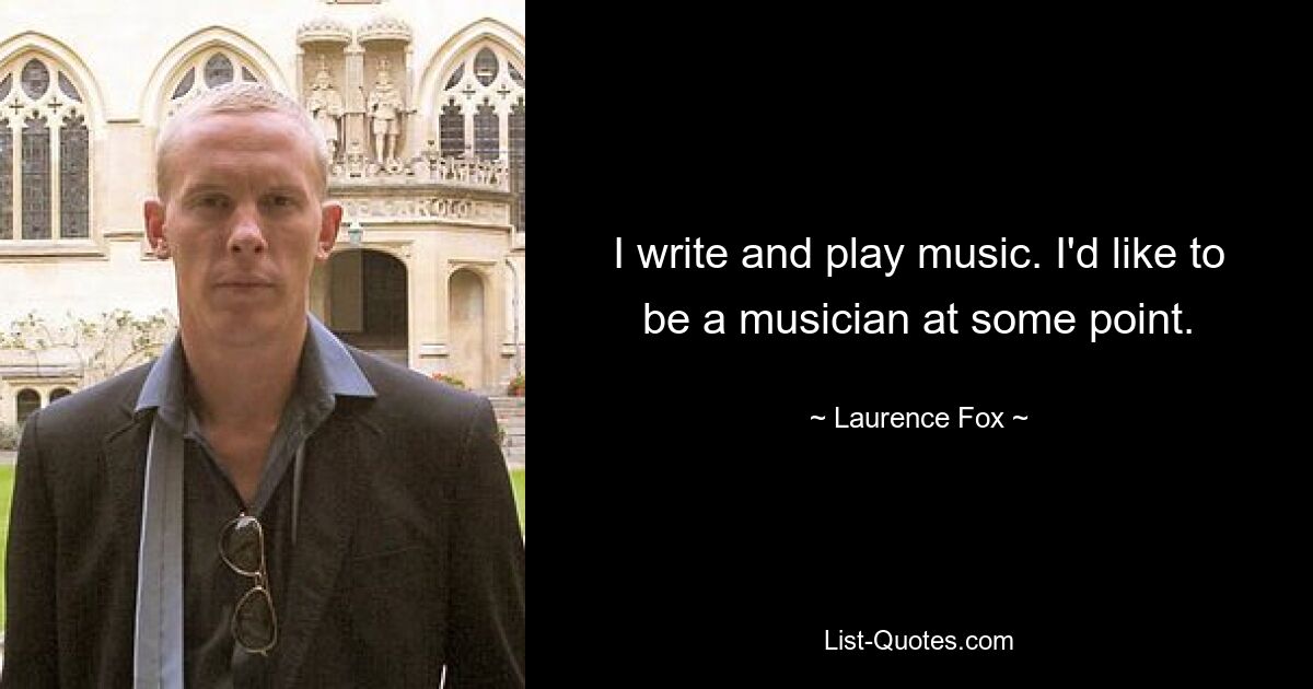 I write and play music. I'd like to be a musician at some point. — © Laurence Fox