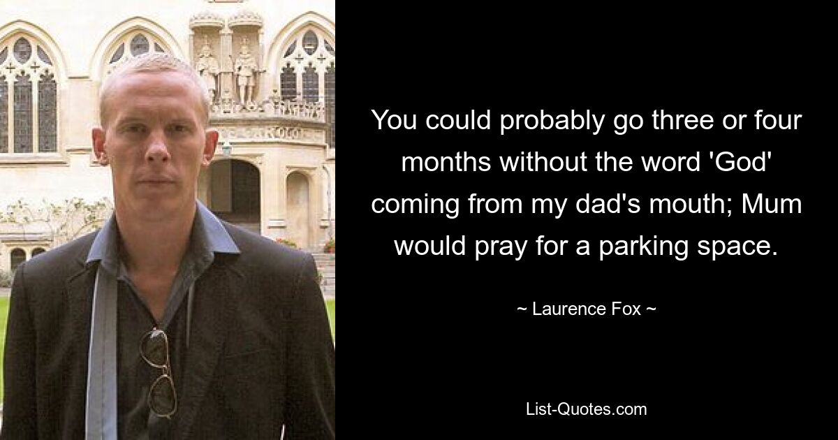 You could probably go three or four months without the word 'God' coming from my dad's mouth; Mum would pray for a parking space. — © Laurence Fox