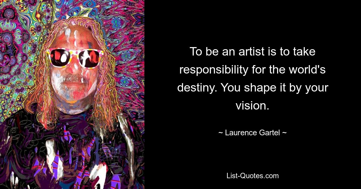 To be an artist is to take responsibility for the world's destiny. You shape it by your vision. — © Laurence Gartel