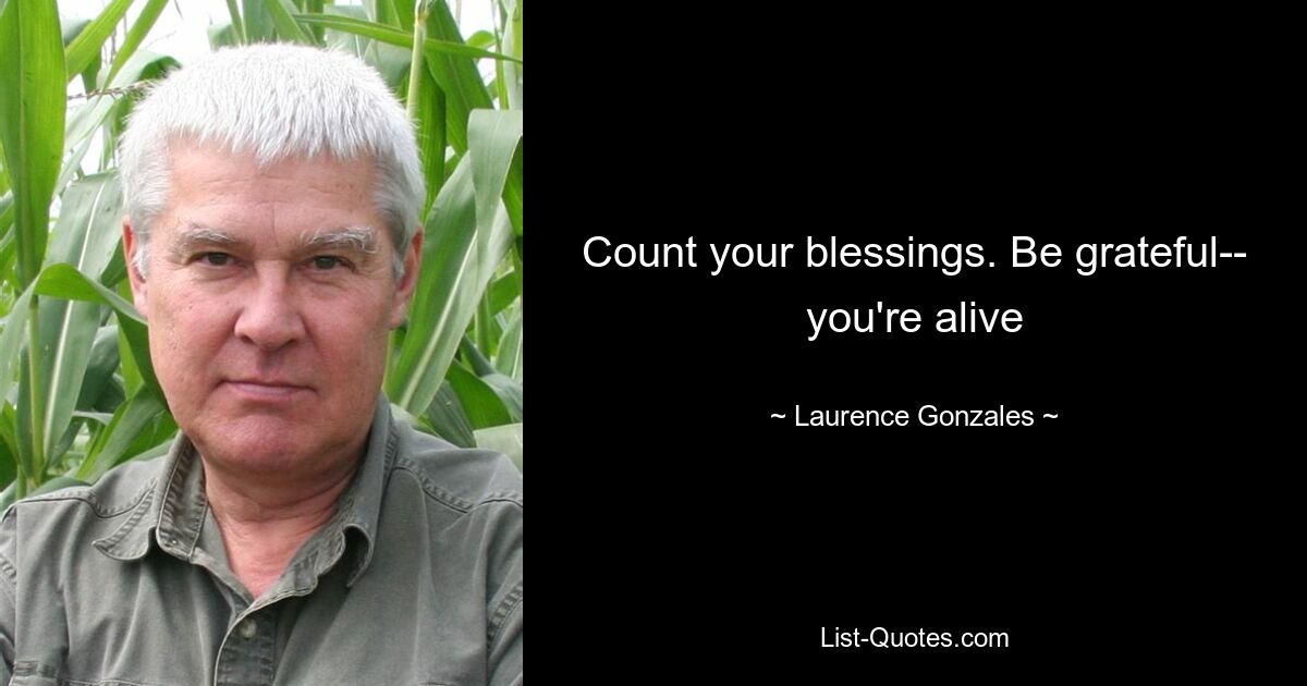 Count your blessings. Be grateful-- you're alive — © Laurence Gonzales