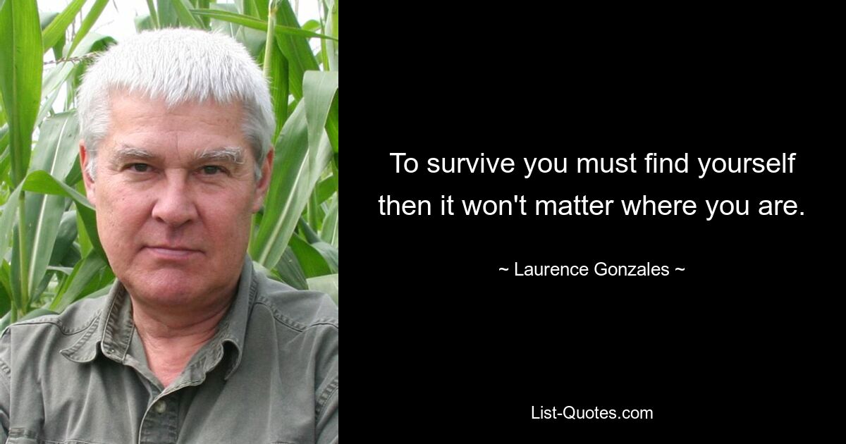 To survive you must find yourself then it won't matter where you are. — © Laurence Gonzales