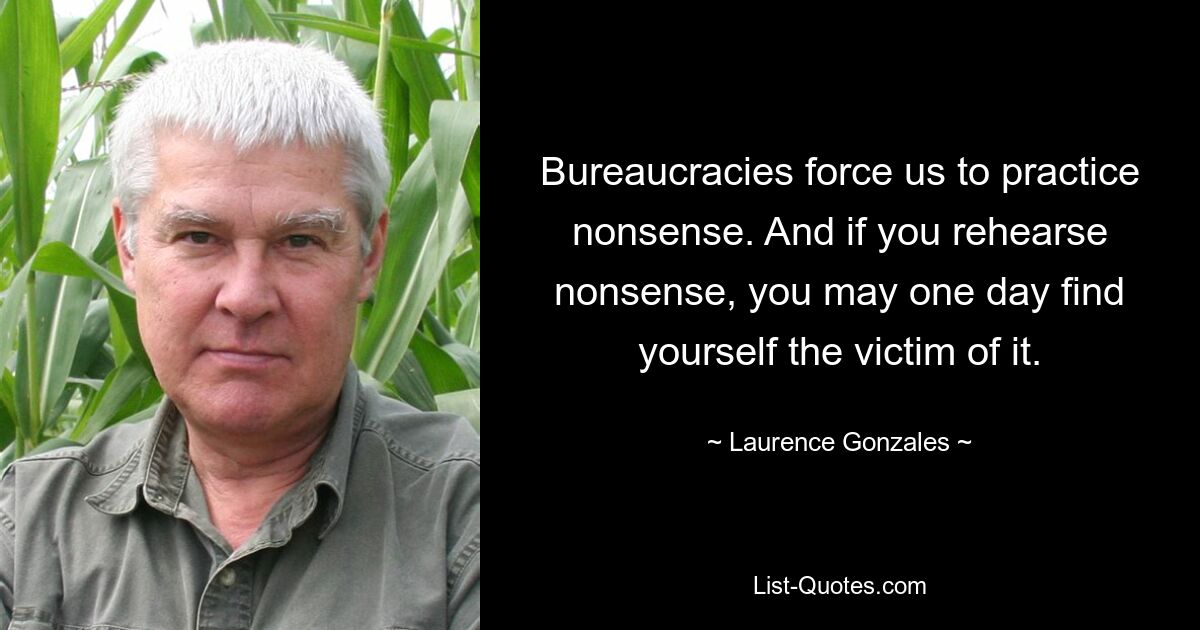 Бюрократия заставляет нас заниматься ерундой. И если вы повторяете чушь, однажды вы можете оказаться ее жертвой. — © Лоуренс Гонсалес 