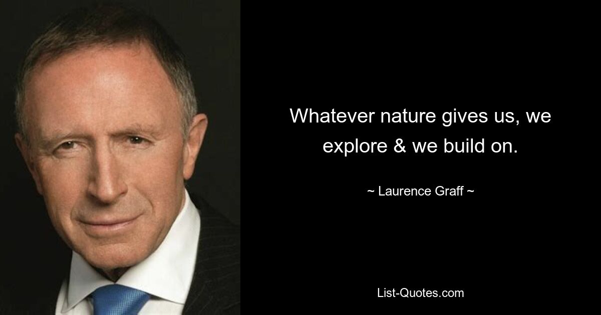 Whatever nature gives us, we explore & we build on. — © Laurence Graff