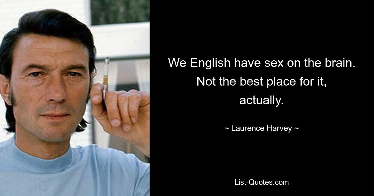 We English have sex on the brain. Not the best place for it, actually. — © Laurence Harvey