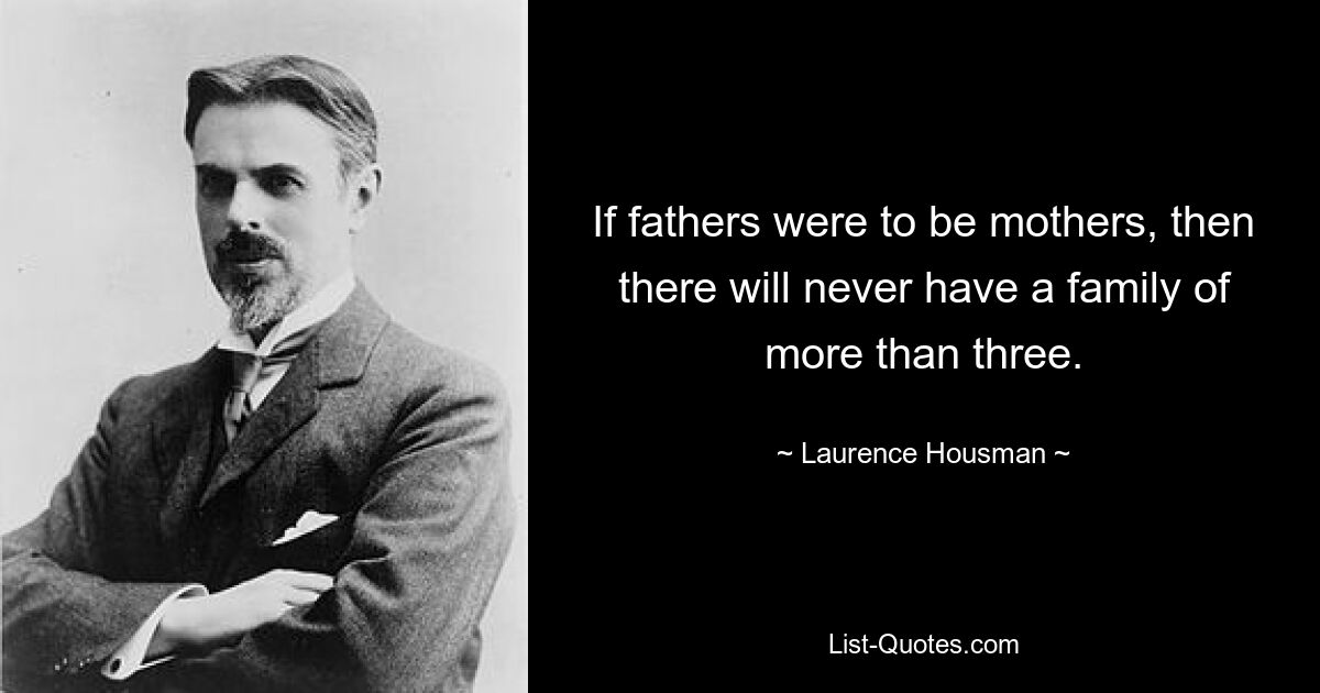 If fathers were to be mothers, then there will never have a family of more than three. — © Laurence Housman