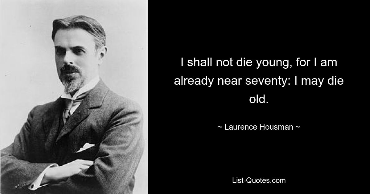 I shall not die young, for I am already near seventy: I may die old. — © Laurence Housman