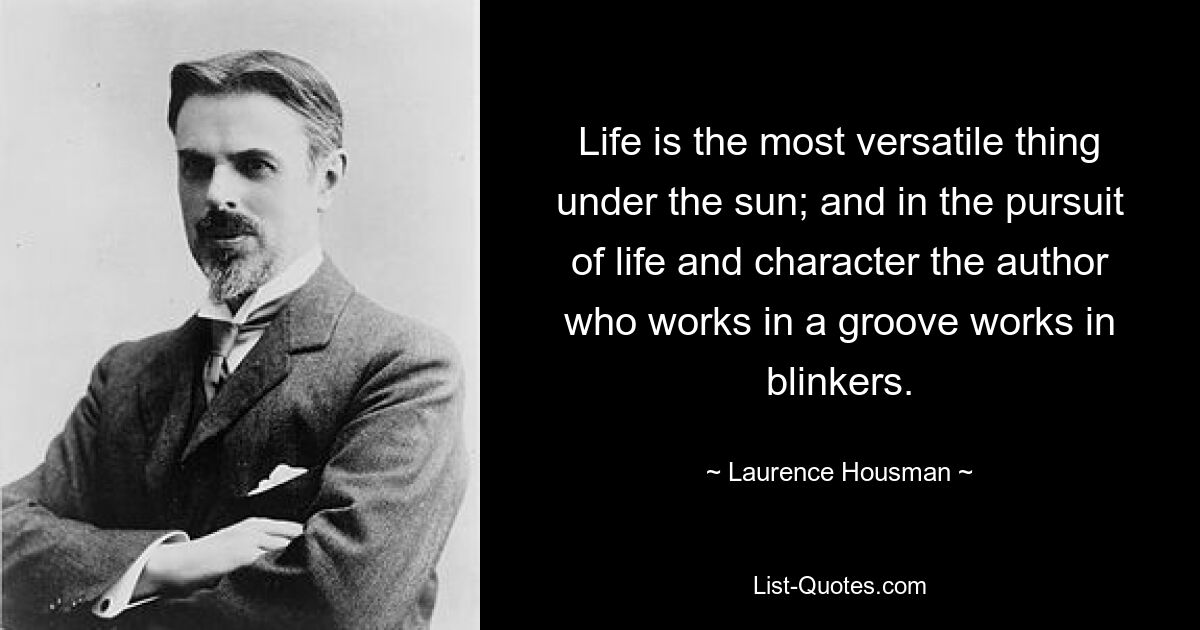 Life is the most versatile thing under the sun; and in the pursuit of life and character the author who works in a groove works in blinkers. — © Laurence Housman