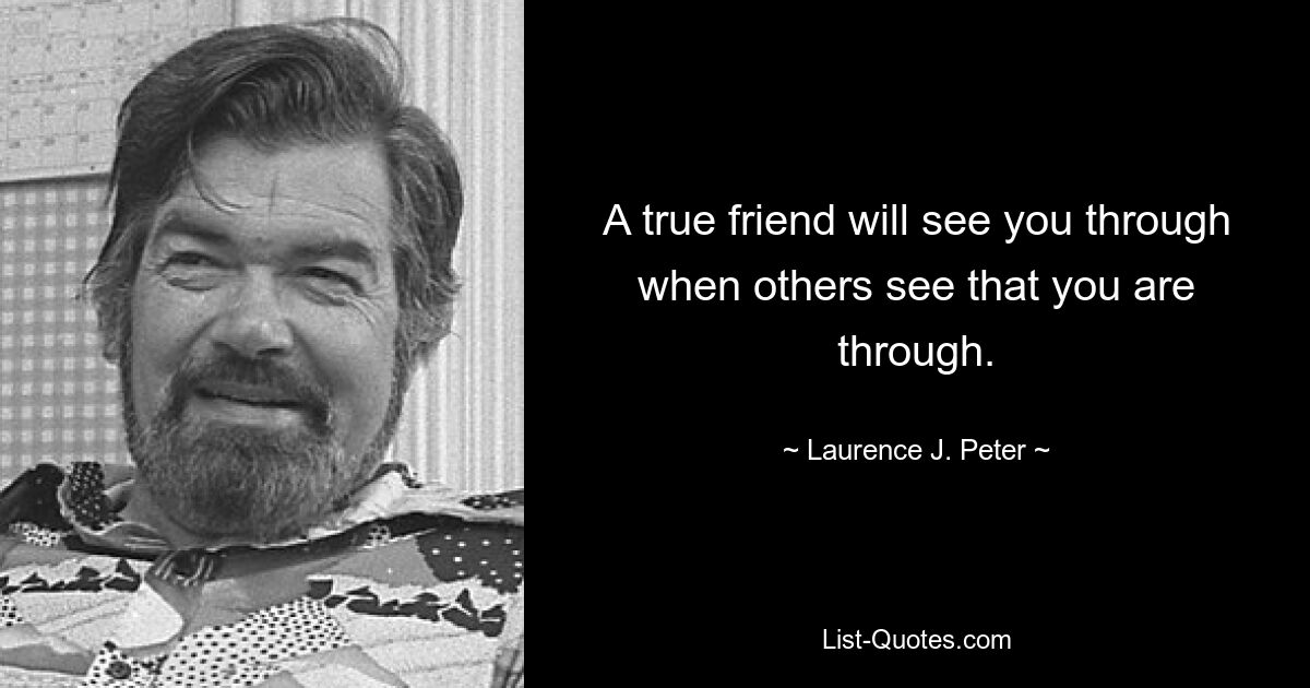 A true friend will see you through when others see that you are through. — © Laurence J. Peter