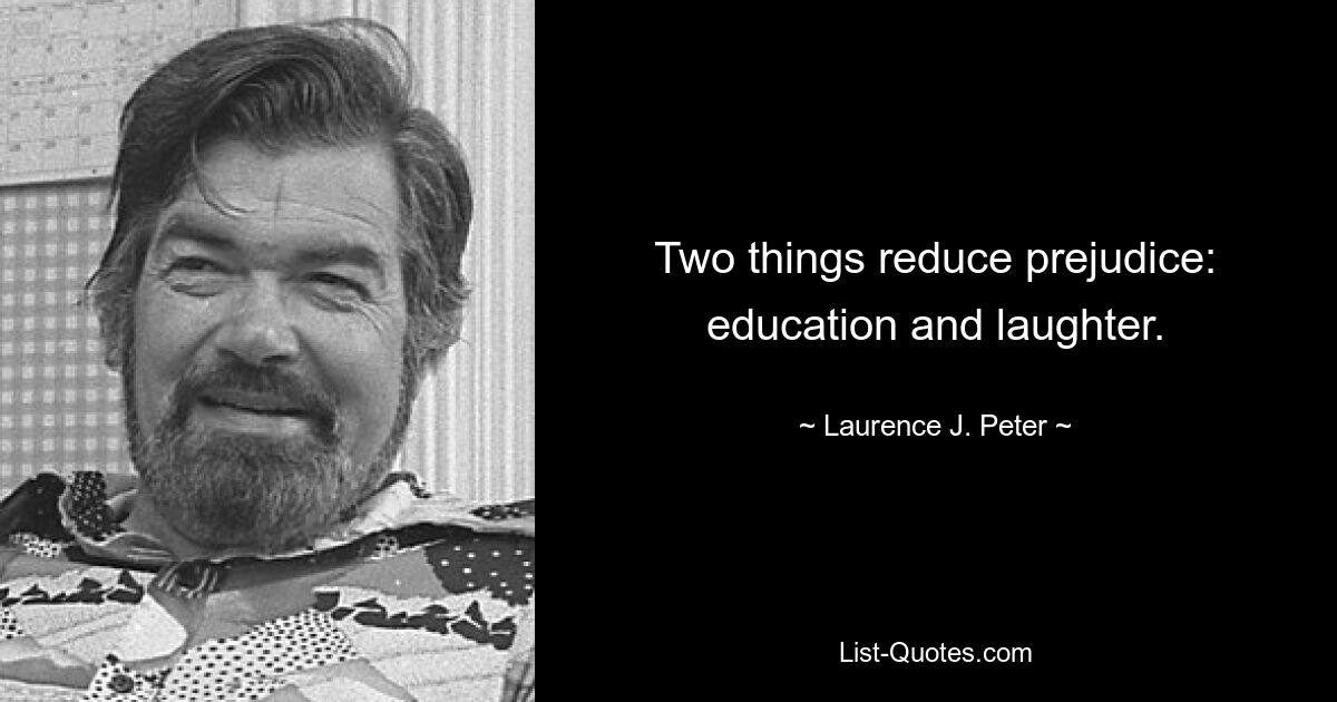 Two things reduce prejudice: education and laughter. — © Laurence J. Peter