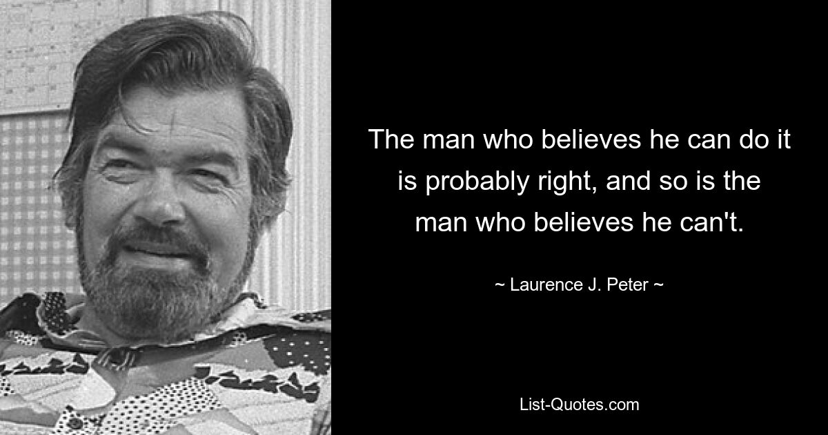 The man who believes he can do it is probably right, and so is the man who believes he can't. — © Laurence J. Peter