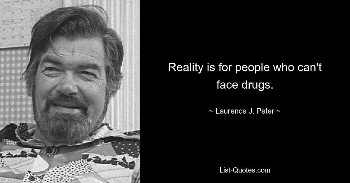 Reality is for people who can't face drugs. — © Laurence J. Peter