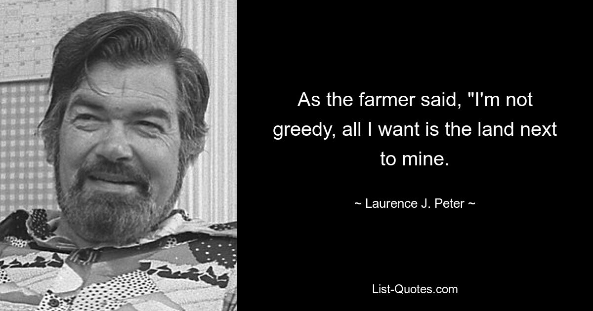 As the farmer said, "I'm not greedy, all I want is the land next to mine. — © Laurence J. Peter