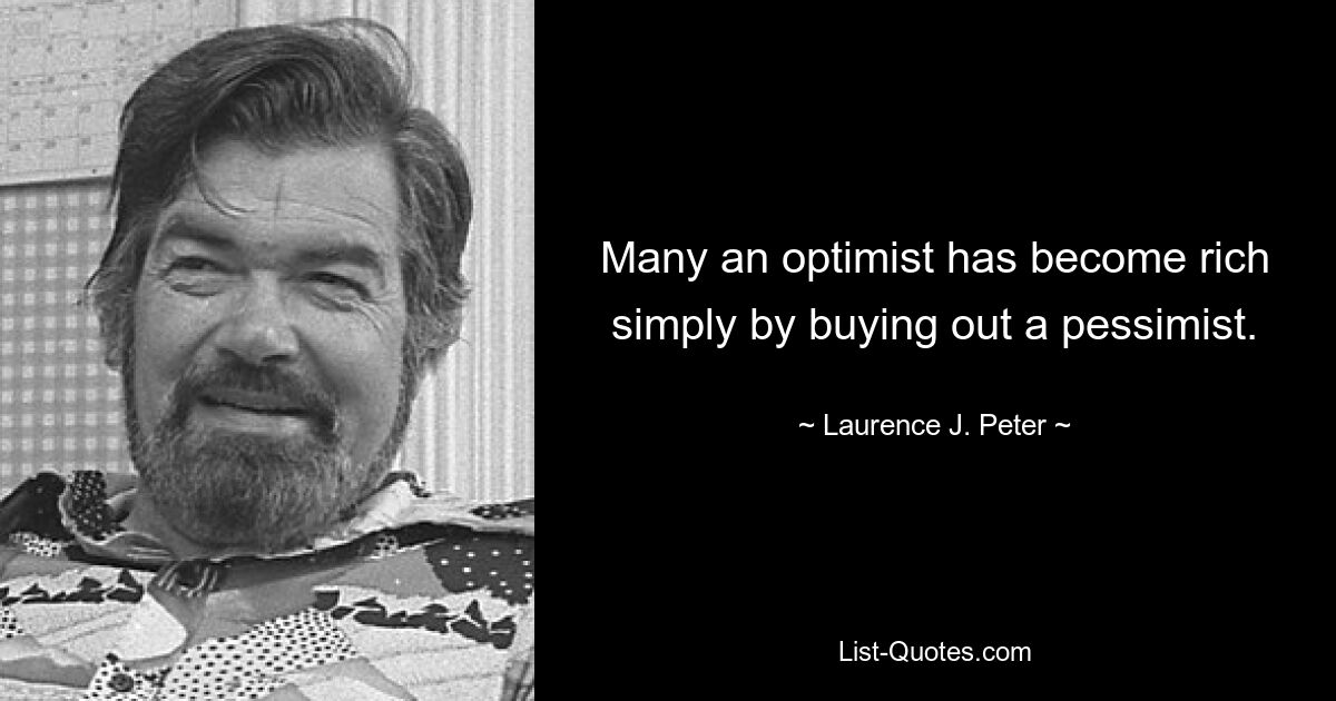 Many an optimist has become rich simply by buying out a pessimist. — © Laurence J. Peter