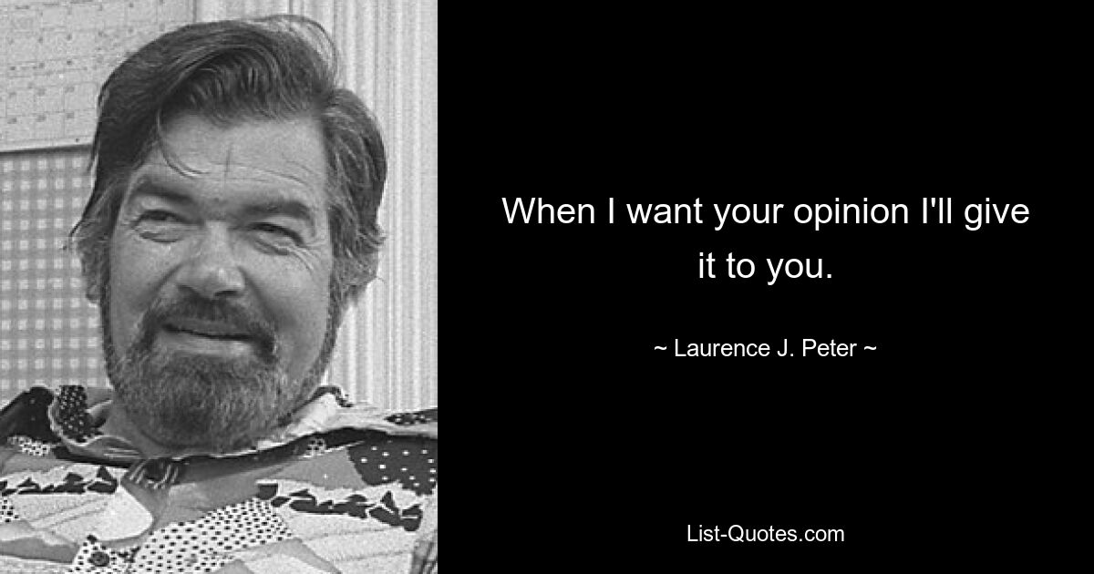 When I want your opinion I'll give it to you. — © Laurence J. Peter