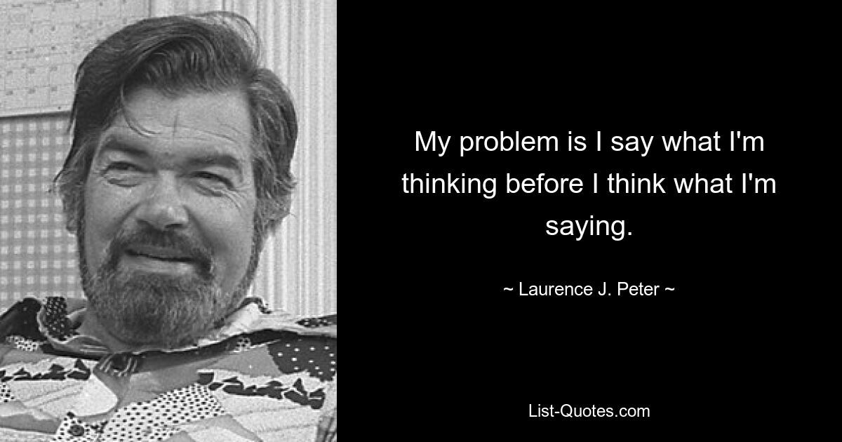 My problem is I say what I'm thinking before I think what I'm saying. — © Laurence J. Peter