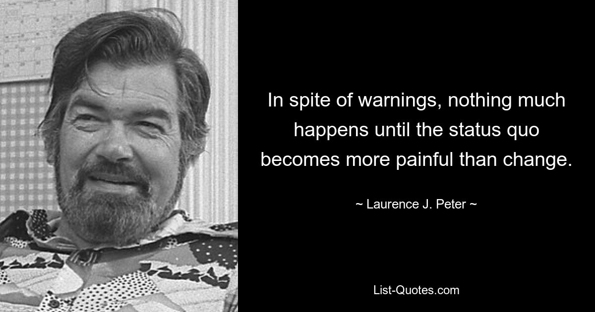 In spite of warnings, nothing much happens until the status quo becomes more painful than change. — © Laurence J. Peter