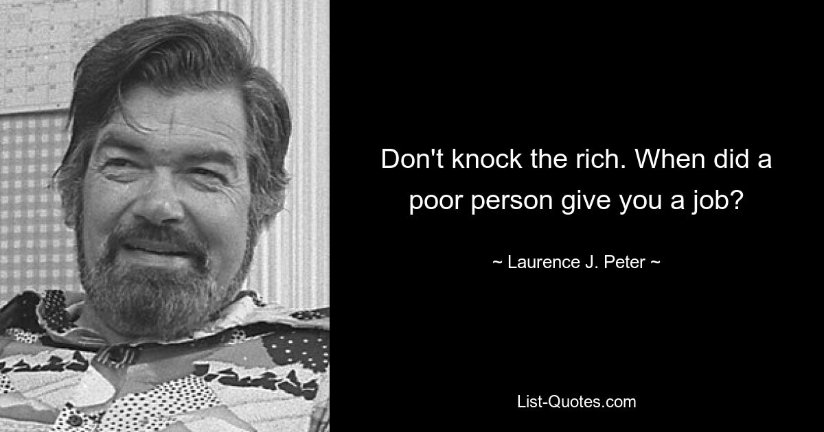 Don't knock the rich. When did a poor person give you a job? — © Laurence J. Peter