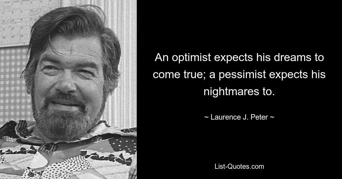 An optimist expects his dreams to come true; a pessimist expects his nightmares to. — © Laurence J. Peter