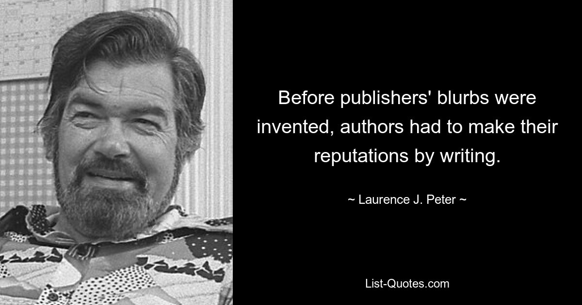 Before publishers' blurbs were invented, authors had to make their reputations by writing. — © Laurence J. Peter