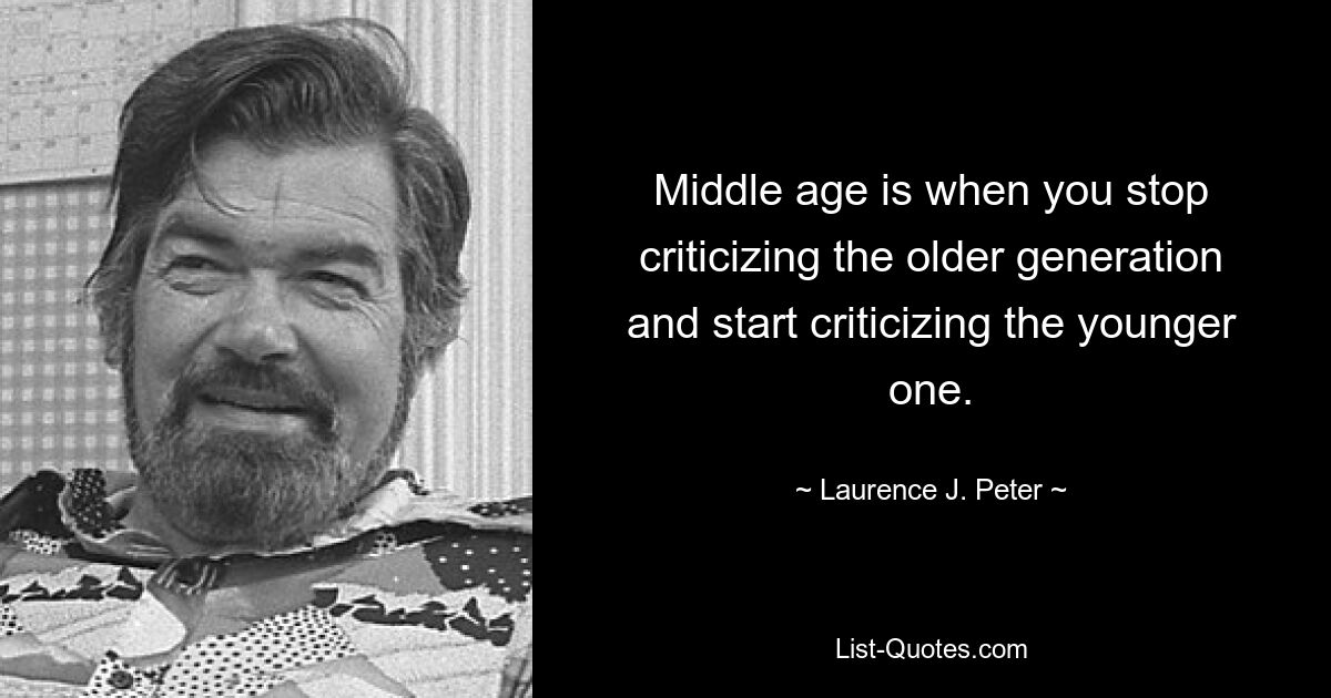 Middle age is when you stop criticizing the older generation and start criticizing the younger one. — © Laurence J. Peter