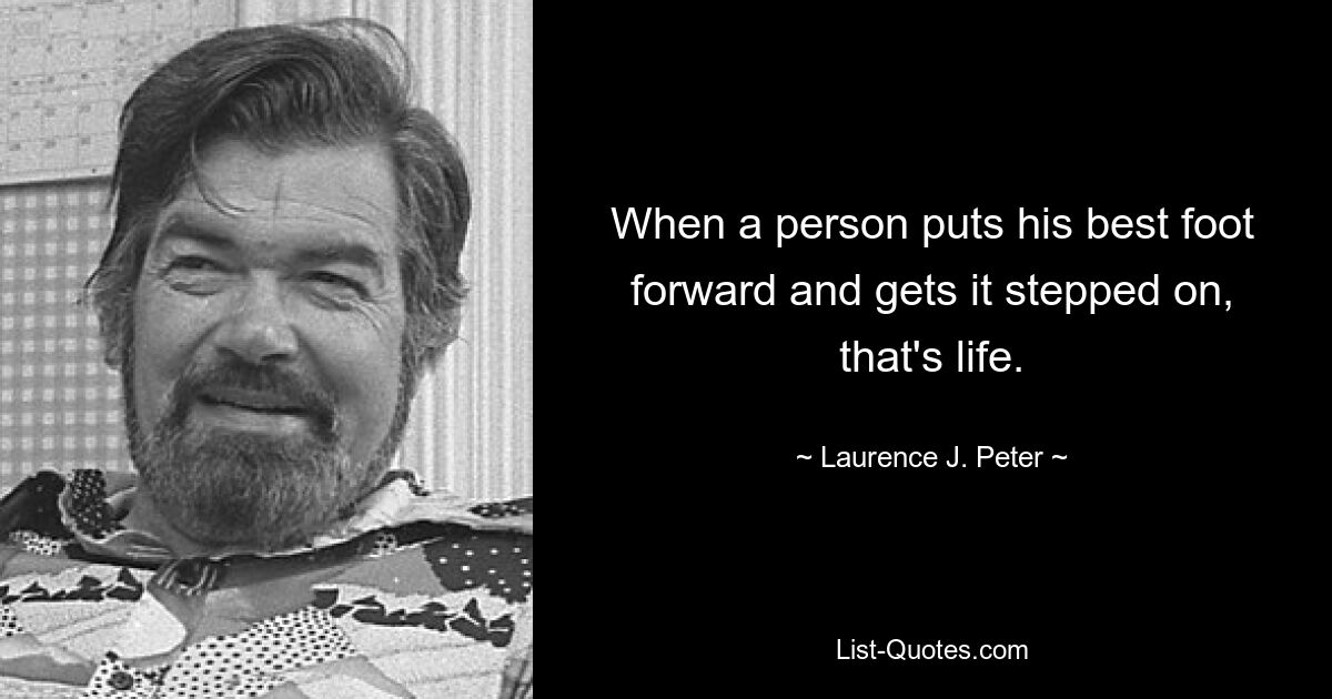 When a person puts his best foot forward and gets it stepped on, that's life. — © Laurence J. Peter