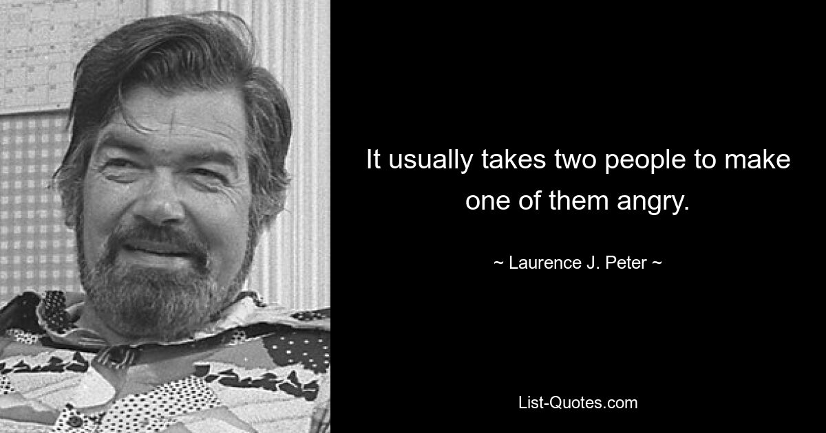 It usually takes two people to make one of them angry. — © Laurence J. Peter