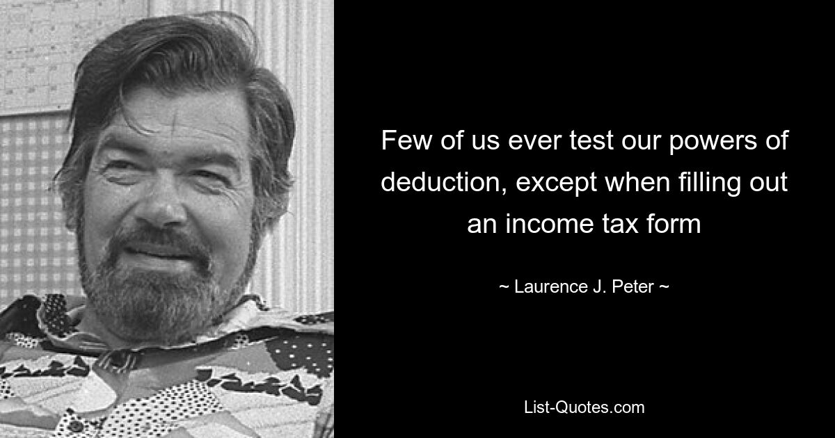 Few of us ever test our powers of deduction, except when filling out an income tax form — © Laurence J. Peter