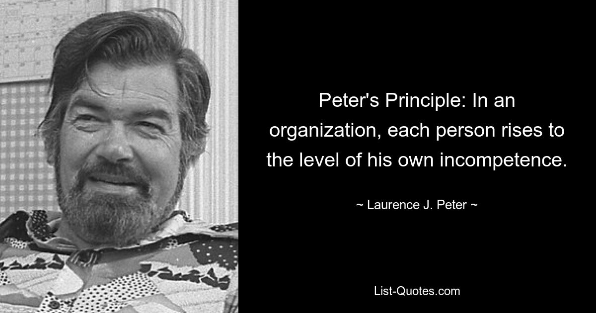 Peter's Principle: In an organization, each person rises to the level of his own incompetence. — © Laurence J. Peter