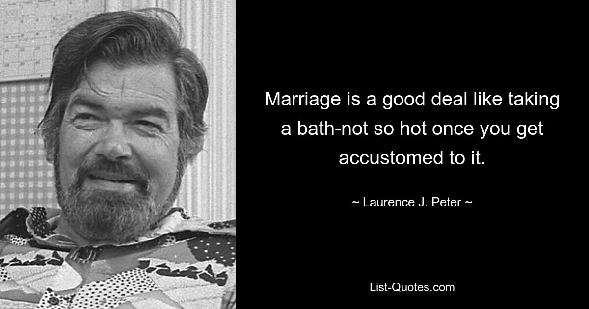 Marriage is a good deal like taking a bath-not so hot once you get accustomed to it. — © Laurence J. Peter