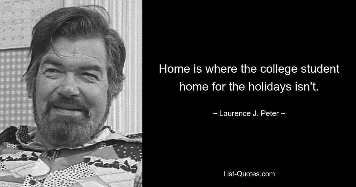 Home is where the college student home for the holidays isn't. — © Laurence J. Peter