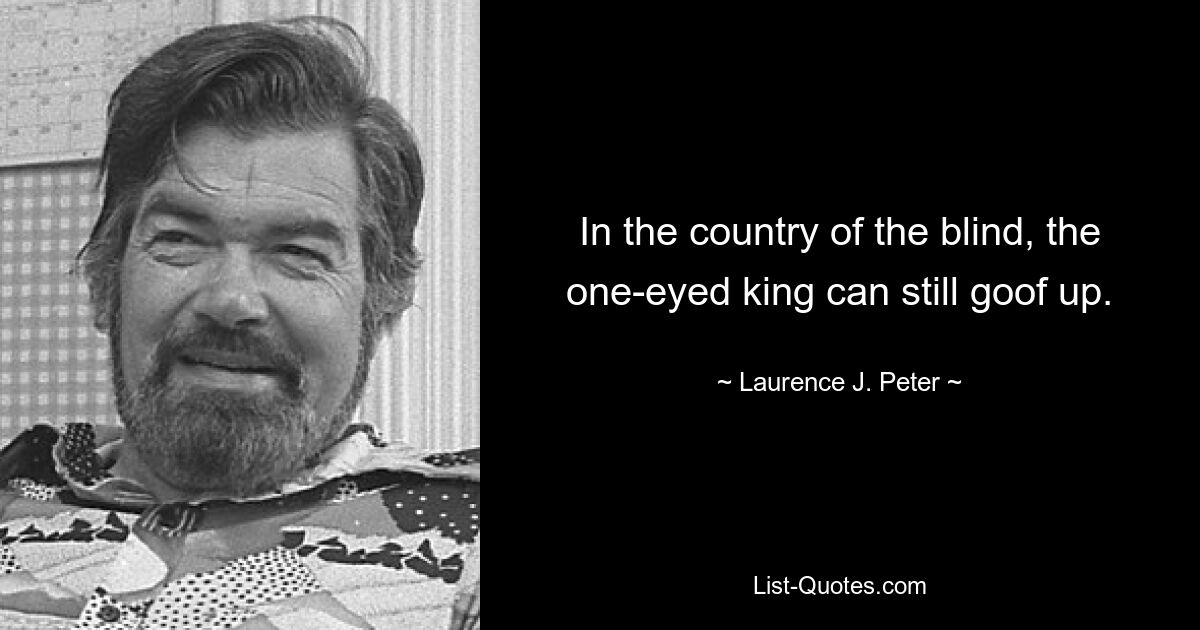 In the country of the blind, the one-eyed king can still goof up. — © Laurence J. Peter