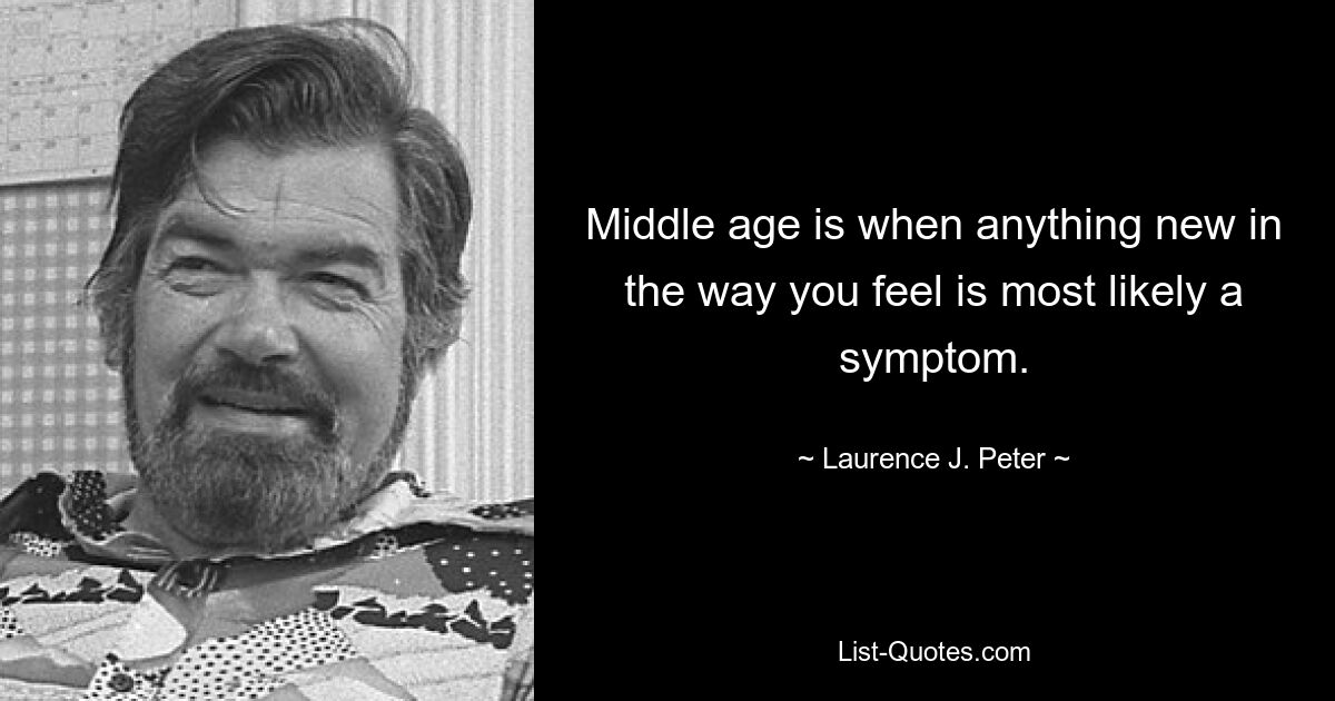 Middle age is when anything new in the way you feel is most likely a symptom. — © Laurence J. Peter