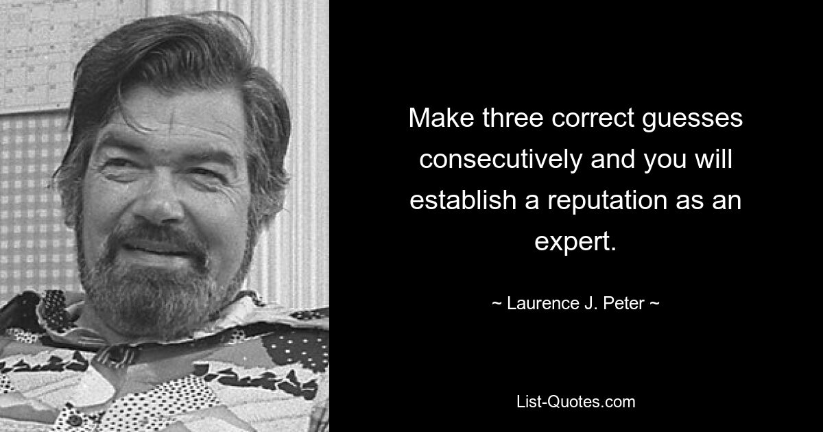 Make three correct guesses consecutively and you will establish a reputation as an expert. — © Laurence J. Peter