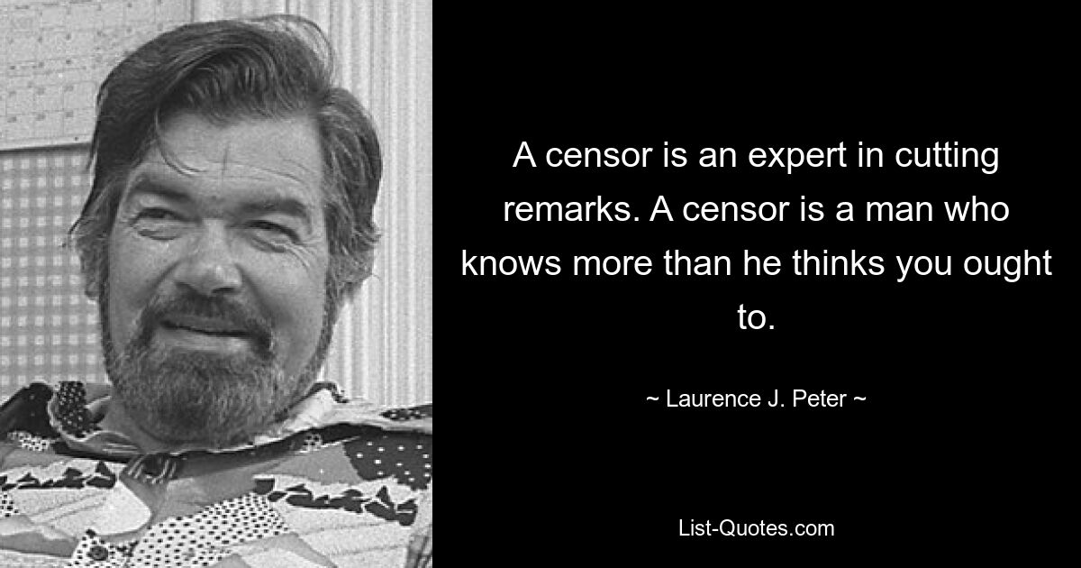 A censor is an expert in cutting remarks. A censor is a man who knows more than he thinks you ought to. — © Laurence J. Peter