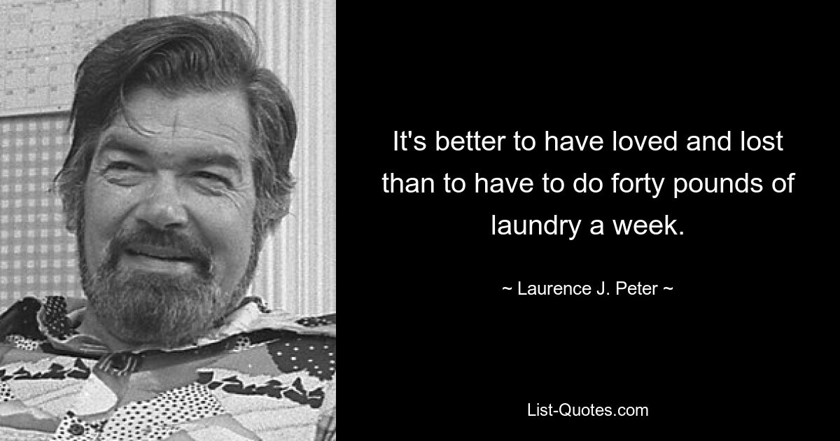 It's better to have loved and lost than to have to do forty pounds of laundry a week. — © Laurence J. Peter