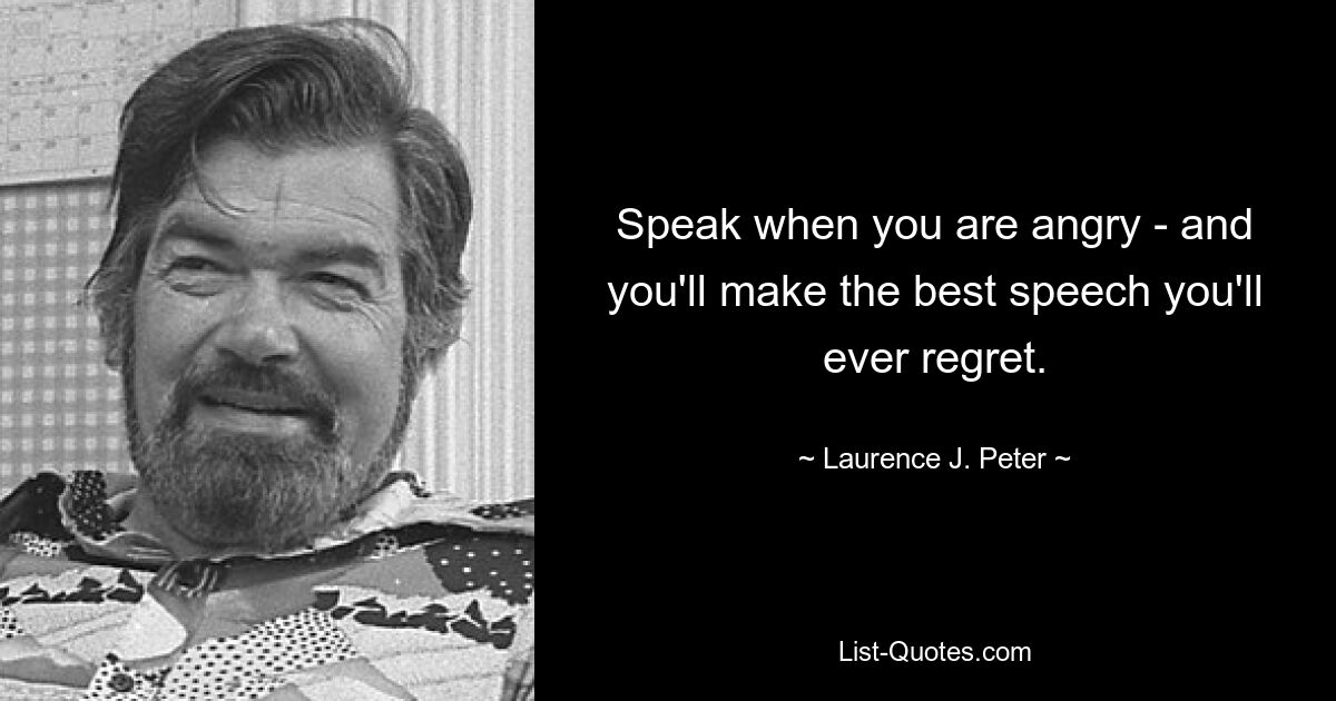 Speak when you are angry - and you'll make the best speech you'll ever regret. — © Laurence J. Peter