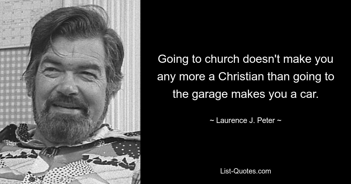 Going to church doesn't make you any more a Christian than going to the garage makes you a car. — © Laurence J. Peter