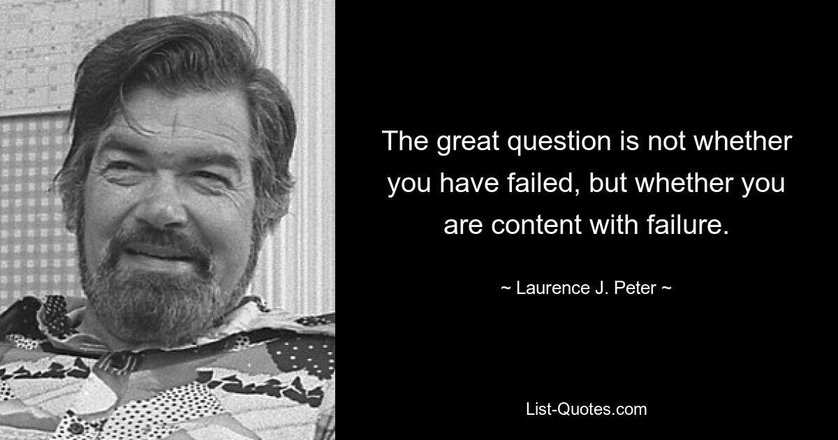 The great question is not whether you have failed, but whether you are content with failure. — © Laurence J. Peter